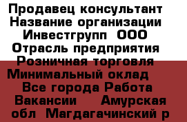 Продавец-консультант › Название организации ­ Инвестгрупп, ООО › Отрасль предприятия ­ Розничная торговля › Минимальный оклад ­ 1 - Все города Работа » Вакансии   . Амурская обл.,Магдагачинский р-н